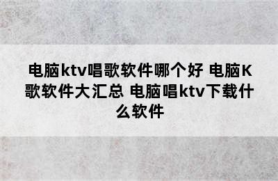 电脑ktv唱歌软件哪个好 电脑K歌软件大汇总 电脑唱ktv下载什么软件